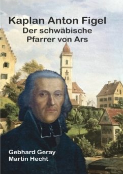 Kaplan Anton Figel Der schwäbische Pfarrer von Ars - Geray, Gebhard;Hecht, Martin