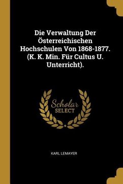Die Verwaltung Der Österreichischen Hochschulen Von 1868-1877. (K. K. Min. Für Cultus U. Unterricht).