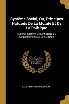 Systême Social, Ou, Principes Naturels De La Morale Et De La Politique: Avec Un Examen De L'influence Du Gouvernement Sur Les Moeurs
