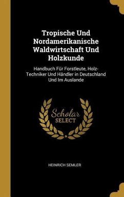 Tropische Und Nordamerikanische Waldwirtschaft Und Holzkunde: Handbuch Für Forstleute, Holz-Techniker Und Händler in Deutschland Und Im Auslande