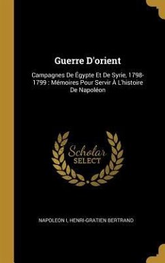 Guerre D'orient: Campagnes De Égypte Et De Syrie, 1798-1799: Mémoires Pour Servir À L'histoire De Napoléon - I, Napoleon; Bertrand, Henri-Gratien