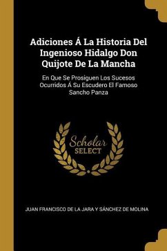 Adiciones Á La Historia Del Ingenioso Hidalgo Don Quijote De La Mancha: En Que Se Prosiguen Los Sucesos Ocurridos Á Su Escudero El Famoso Sancho Panza