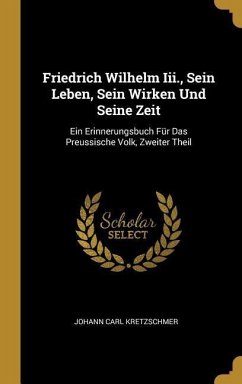 Friedrich Wilhelm III., Sein Leben, Sein Wirken Und Seine Zeit: Ein Erinnerungsbuch Für Das Preussische Volk, Zweiter Theil