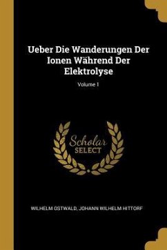 Ueber Die Wanderungen Der Ionen Während Der Elektrolyse; Volume 1 - Ostwald, Wilhelm; Hittorf, Johann Wilhelm