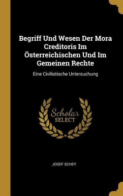 Begriff Und Wesen Der Mora Creditoris Im Österreichischen Und Im Gemeinen Rechte: Eine Civilistische Untersuchung - Schey, Josef