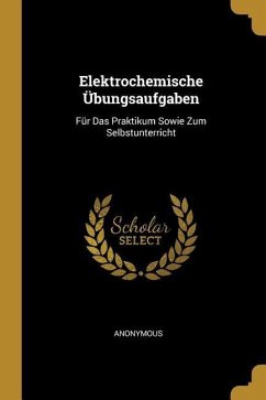 Elektrochemische Übungsaufgaben: Für Das Praktikum Sowie Zum Selbstunterricht