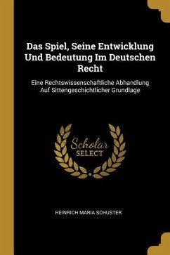 Das Spiel, Seine Entwicklung Und Bedeutung Im Deutschen Recht: Eine Rechtswissenschaftliche Abhandlung Auf Sittengeschichtlicher Grundlage