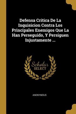 Defensa Critica De La Inquisicion Contra Los Principales Enemigos Que La Han Perseguido, Y Persiguen Injustamente ... - Anonymous