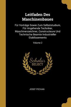 Leitfaden Des Maschinenbaues: Für Vorträge Sowie Zum Selbststudium, Für Angehende Techniker, Maschinenzeichner, Constructeure Und Technische Beamte - Pechan, Josef