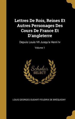Lettres De Rois, Reines Et Autres Personages Des Cours De France Et D'angleterre: Depuis Louis VII Jusqu'a Henri Iv; Volume 1