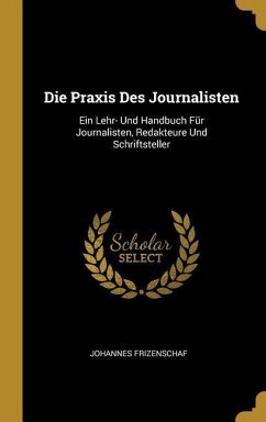 Die Praxis Des Journalisten: Ein Lehr- Und Handbuch Für Journalisten, Redakteure Und Schriftsteller - Frizenschaf, Johannes