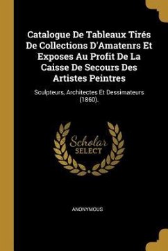 Catalogue De Tableaux Tirés De Collections D'Amatenrs Et Exposes Au Profit De La Caisse De Secours Des Artistes Peintres: Sculpteurs, Architectes Et D