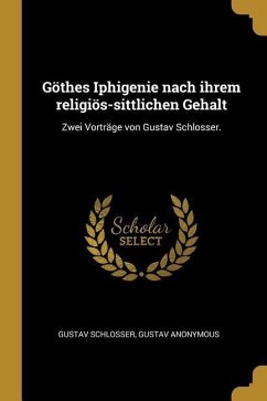 Göthes Iphigenie Nach Ihrem Religiös-Sittlichen Gehalt: Zwei Vorträge Von Gustav Schlosser. - Anonymous