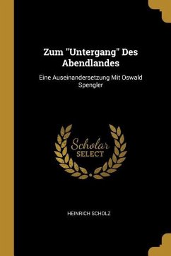 Zum Untergang Des Abendlandes: Eine Auseinandersetzung Mit Oswald Spengler - Scholz, Heinrich