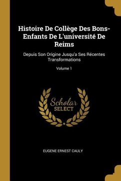 Histoire De Collège Des Bons-Enfants De L'université De Reims: Depuis Son Origine Jusqu'a Ses Récentes Transformations; Volume 1 - Cauly, Eugene Ernest
