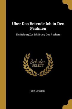 Über Das Betende Ich in Den Psalmen: Ein Beitrag Zur Erklärung Des Psalters - Coblenz, Felix