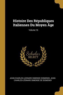Histoire Des Républiques Italiennes Du Moyen Âge; Volume 16 - Sismondi, Jean-Charles-Leonard Simonde; de Sismondi, Jean-Charles-Léonard Simon