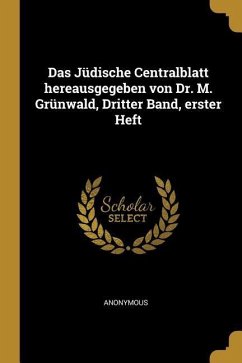 Das Jüdische Centralblatt Hereausgegeben Von Dr. M. Grünwald, Dritter Band, Erster Heft