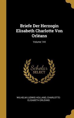 Briefe Der Herzogin Elisabeth Charlotte Von Orléans; Volume 144 - Holland, Wilhelm Ludwig; Orléans, Charlotte-Elisabeth