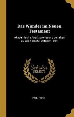 Das Wunder Im Neuen Testament: Akademische Antrittsvorlesung Gehalten Zu Wien Am 29. Oktober 1894 - Feine, Paul