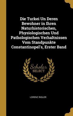 Die Turkei Un Deren Bewohner in Ihren Naturhistorischen, Physiologischen Und Pathologischen Verhaltnissen Vom Standpunkte Constantinopel's, Erster Ban - Rigler, Lorenz