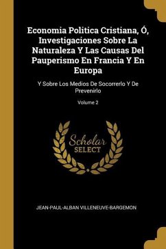 Economia Politica Cristiana, Ó, Investigaciones Sobre La Naturaleza Y Las Causas Del Pauperismo En Francia Y En Europa: Y Sobre Los Medios De Socorrer - Villeneuve-Bargemon, Jean-Paul-Alban