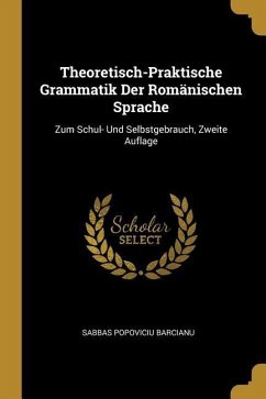 Theoretisch-Praktische Grammatik Der Romänischen Sprache: Zum Schul- Und Selbstgebrauch, Zweite Auflage