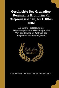 Geschichte Des Grenadier-Regiments Kronprinz (1. Ostpreussischen) Nr.1. 1869-1882: ALS Zweite Fortsetzung Der Regimentsgeschichte Des Hauptmann Von De