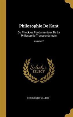 Philosophie De Kant: Ou Principes Fondamentaux De La Philosophie Transcendentale; Volume 2 - De Villers, Charles
