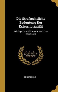 Die Strafrechtliche Bedeutung Der Exterritorialität: Beiträge Zum Völkerrecht Und Zum Strafrecht - Beling, Ernst