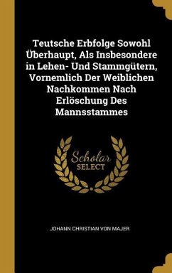 Teutsche Erbfolge Sowohl Überhaupt, ALS Insbesondere in Lehen- Und Stammgütern, Vornemlich Der Weiblichen Nachkommen Nach Erlöschung Des Mannsstammes - Majer, Johann Christian von