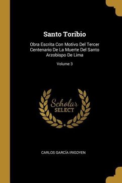 Santo Toribio: Obra Escrita Con Motivo Del Tercer Centenario De La Muerte Del Santo Arzobispo De Lima; Volume 3