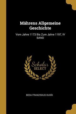 Mährens Allgemeine Geschichte: Vom Jahre 1173 Bis Zum Jahre 1197, IV Band
