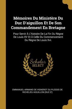 Mémoires Du Ministère Du Duc D'aiguillon Et De Son Commandement En Bretagne: Pour Servir À L'histoire De La Fin Du Règne De Louis XV Et À Celle Du Com