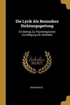 Die Lyrik ALS Besondere Dichtungsgattung: Ein Beitrag Zur Psychologischen Grundlegung Der Aesthetik - Anonymous