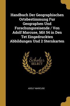 Handbuch Der Geographischen Ortsbestimmung Fur Geographen Und Forschungsreisende / Von Adolf Marcuse, Mit 54 in Den TET Eingedruckten Abbildungen Und