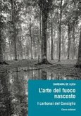 L' arte del fuoco nascosto. I carbonai del Cansiglio L' arte del fuoco nascosto. I carbonai del Cansiglio