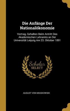 Die Anfänge Der Nationalökonomie: Vortrag, Gehalten Beim Antritt Des Akademischen Lehramts an Der Universität Leipzig Am 23. Oktober 1891