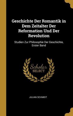 Geschichte Der Romantik in Dem Zeitalter Der Reformation Und Der Revolution: Studien Zur Philosophie Der Geschichte, Erster Band - Schmidt, Julian