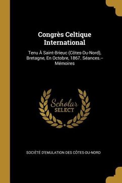 Congrès Celtique International: Tenu À Saint-Brieuc (Côtes-Du-Nord), Bretagne, En Octobre, 1867. Séances.--Mémoires
