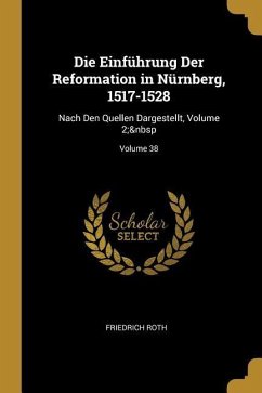 Die Einführung Der Reformation in Nürnberg, 1517-1528: Nach Den Quellen Dargestellt, Volume 2; Volume 38 - Roth, Friedrich