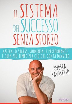 Il sistema del successo senza sforzo. Azzera lo stress, aumenta le performance e crea più tempo per ciò che conta davvero - Favaretto, Andrea