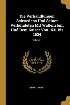 Die Verhandlungen Schwedens Und Seiner Verbündeten Mit Wallenstein Und Dem Kaiser Von 1631 Bis 1634; Volume 1 - Irmer, Georg