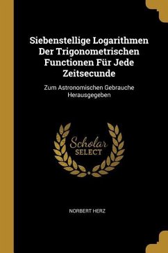 Siebenstellige Logarithmen Der Trigonometrischen Functionen Für Jede Zeitsecunde: Zum Astronomischen Gebrauche Herausgegeben