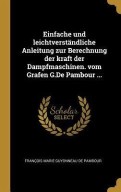 Einfache Und Leichtverständliche Anleitung Zur Berechnung Der Kraft Der Dampfmaschinen. Vom Grafen G.de Pambour ... - De Pambour, Francois Marie Guyonneau