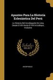 Apuntes Para La Historia Eclesiástica Del Perú: La Historia Del Arzobispado De Lima, Desde El VIII Hasta El XVII Arzobispo, Inclusive