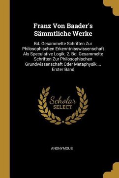 Franz Von Baader's Sämmtliche Werke: Bd. Gesammelte Schriften Zur Philosophischen Erkenntnisswissenschaft ALS Speculative Logik. 2. Bd. Gesammelte Sch