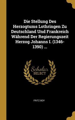 Die Stellung Des Herzogtums Lothringen Zu Deutschland Und Frankreich Während Der Regierungszeit Herzog Johanns I. (1346-1390) ...