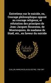 Entretiens sur le suicide, ou, Courage philosophique opposé au courage religieux, et réfutation des principes de Jean-Jacques Rousseau, de Montesquieu, de madame de Staël, etc., en faveur du suicide