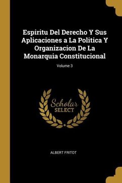 Espiritu Del Derecho Y Sus Aplicaciones a La Politica Y Organizacion De La Monarquia Constitucional; Volume 3 - Fritot, Albert